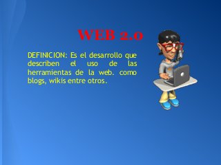 WEB 2.0
DEFINICION: Es el desarrollo que
describen el uso de las
herramientas de la web. como
blogs, wikis entre otros.
 