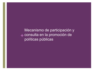 +
Mecanismo de participación y
consulta en la promoción de
políticas públicas
 