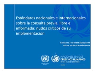 Estándares nacionales e internacionales
sobre la consulta previa, libre e
informada: nudos críticos de su
implementación
Guillermo Fernández-Maldonado
Asesor en Derechos Humanos
 