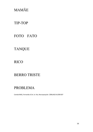 MAMÃE


TIP-TOP


FOTO FATO


TANQUE


RICO


BERRO TRISTE


PROBLEMA
Caneda MAG, Fernandes JG et. al. Arq. Neuropsiquiatr. 2006;64(3 A):690 697
 