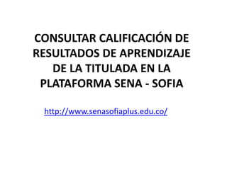 CONSULTAR CALIFICACIÓN DE RESULTADOS DE APRENDIZAJEDE LA TITULADA EN LA PLATAFORMA SENA - SOFIA http://www.senasofiaplus.edu.co/ 