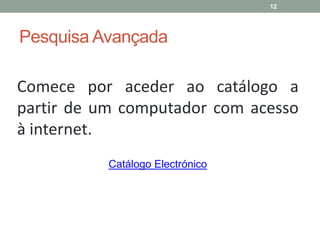 Pesquisa Avançada
Comece por aceder ao catálogo a
partir de um computador com acesso
à internet.
Catálogo Electrónico
12
 