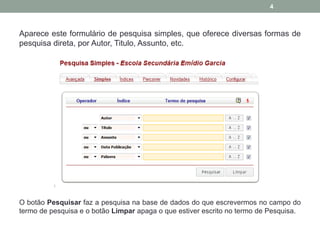 Aparece este formulário de pesquisa simples, que oferece diversas formas de
pesquisa direta, por Autor, Titulo, Assunto, etc.
O botão Pesquisar faz a pesquisa na base de dados do que escrevermos no campo do
termo de pesquisa e o botão Limpar apaga o que estiver escrito no termo de Pesquisa.
4
 