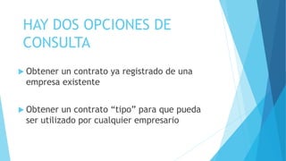 HAY DOS OPCIONES DE
CONSULTA
Obtener un contrato ya registrado de una
empresa existente
Obtener un contrato “tipo” para que pueda
ser utilizado por cualquier empresario