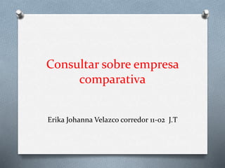 Consultar sobre empresa
comparativa
Erika Johanna Velazco corredor 11-02 J.T
 