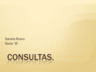  Consultas. Sandra Bravo. Sexto “B”. 