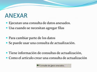 ANEXAREjecutan una consulta de datos anexados. Usa cuando se necesitan agregar filasPara cambiar parte de los datosSe puede usar una consulta de actualización. Tiene información de consultas de actualización,Como el artículo crear una consulta de actualización