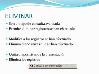 ELIMINARSon un tipo de consulta avanzadaPermite eliminar registros se han efectuadoModifica a los registros se han efectuadoElimina diapositivas que se han efectuadoQuita diapositivas de la presentaciónElimina los registros 