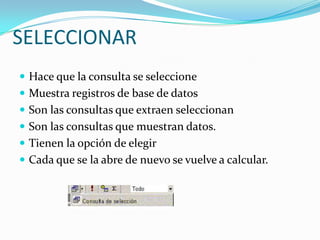SELECCIONARHace que la consulta se seleccione Muestra registros de base de datosSon las consultas que extraen seleccionanSon las consultas que muestran datos.Tienen la opción de elegirCada que se la abre de nuevo se vuelve a calcular.