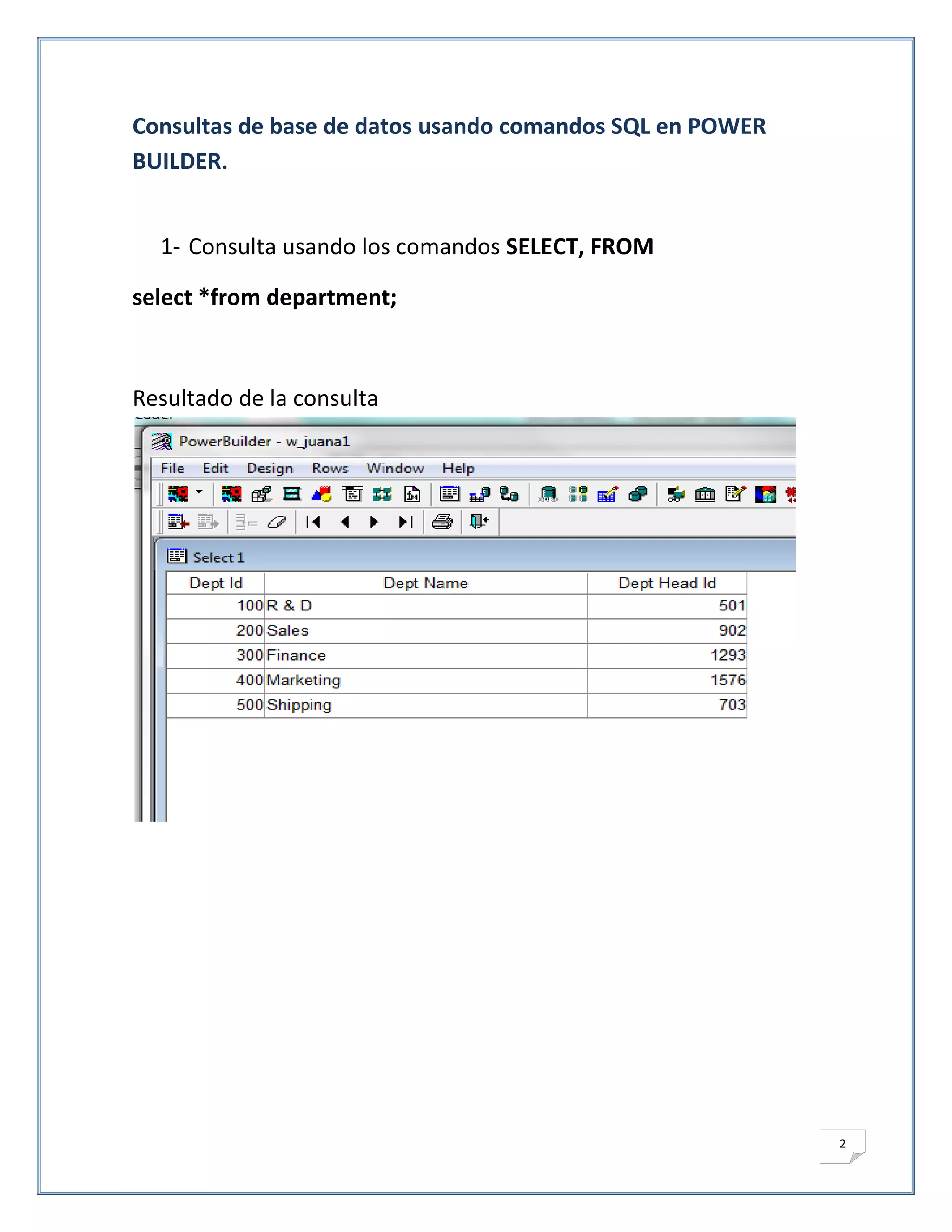 Consultas de base de datos usando comandos SQL en POWER
BUILDER.


  1- Consulta usando los comandos SELECT, FROM

select *from department;



Resultado de la consulta




                                                          2
 