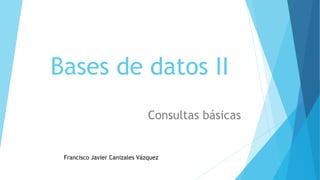 Bases de datos II
Consultas básicas
Francisco Javier Canizales Vázquez
 