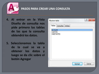 PASOS PARA CREAR UNA CONSULTA


4. Al entrar en la Vista
   Diseño de consulta nos
   pide primero las tablas
   de las que la consulta
   obtendrá los datos.

5. Seleccionamos la tabla
   de la cual se va a
   obtener los datos y
   luego se da clic sobre el
   botón Agregar
 
