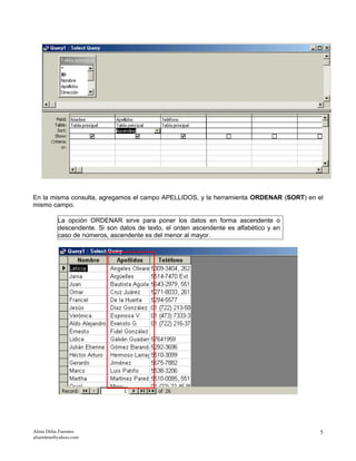 En la misma consulta, agregamos el campo APELLIDOS, y la herramienta ORDENAR (SORT) en el
mismo campo.
La opción ORDENAR sirve para poner los datos en forma ascendente o
descendente. Si son datos de texto, el orden ascendente es alfabético y en
caso de números, ascendente es del menor al mayor.
Alma Delia Fuentes
afuentese@yahoo.com
5
 