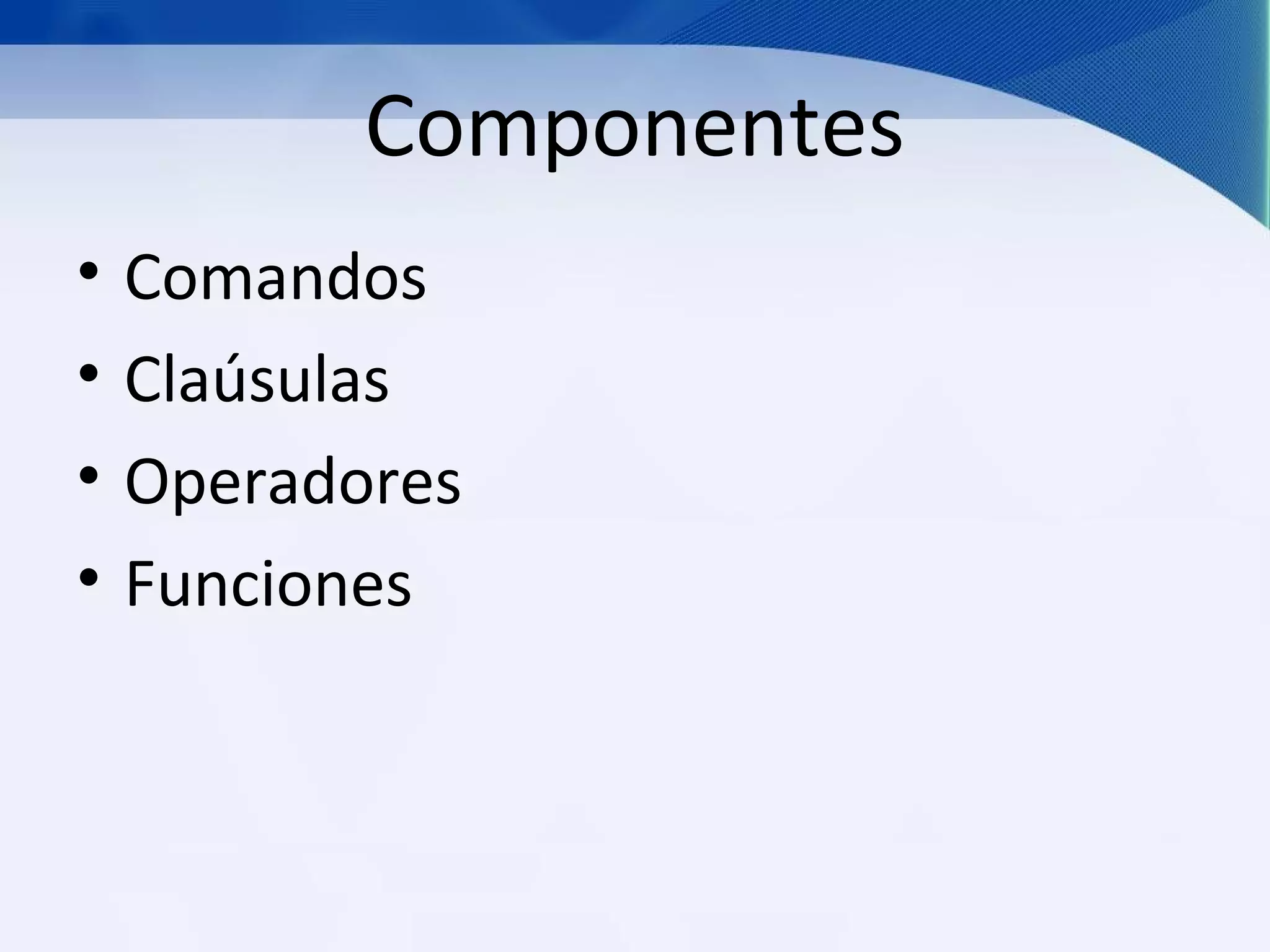 Componentes
•   Comandos
•   Claúsulas
•   Operadores
•   Funciones
 