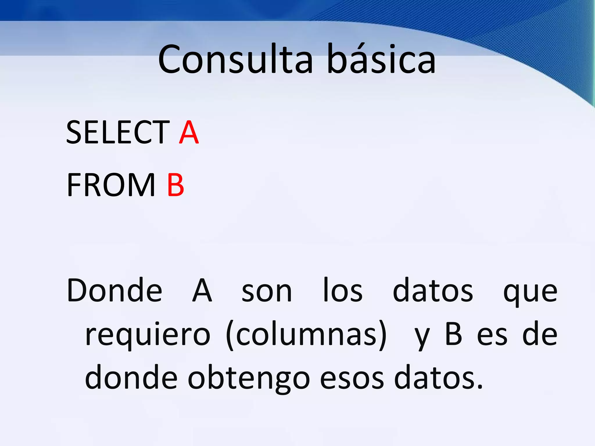 Consulta básica
SELECT A
FROM B

Donde A son los datos que
 requiero (columnas) y B es de
 donde obtengo esos datos.
 
