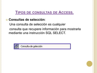 Tipos de consultas de Access.Consultas de selección:    Una consulta de selección es cualquier     consulta que recupere información para mostrarla mediante una instrucción SQL SELECT.