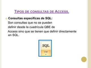 Tipos de consultas de Access.Consultas específicas de SQL:   Son consultas que no se pueden definir desde la cuadrícula QBE de Access sino que se tienen que definir directamente en SQL. 