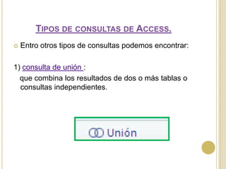 Tipos de consultas de Access.Entro otros tipos de consultas podemos encontrar:1) consulta de unión :que combina los resultados de dos o más tablas o consultas independientes. 