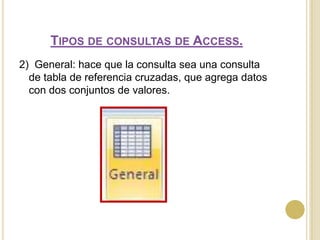 Tipos de consultas de Access.2)  General: hace que la consulta sea una consulta de tabla de referencia cruzadas, que agrega datos con dos conjuntos de valores. 