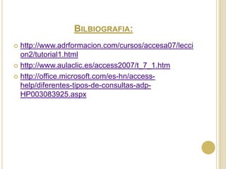 Bilbiografia:http://www.adrformacion.com/cursos/accesa07/leccion2/tutorial1.htmlhttp://www.aulaclic.es/access2007/t_7_1.htmhttp://office.microsoft.com/es-hn/access-help/diferentes-tipos-de-consultas-adp-HP003083925.aspx