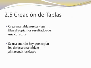2.5 Creación de TablasCrea una tabla nueva y sus                                                          filas al copiar los resultados de                                             una consultaSe usa cuando hay que copiar                                        los datos a una tabla o                                                    almacenar los datos