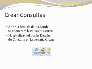 Crear ConsultasAbrir la base de datos donde                                                        se encuentra la consulta a crear. Hacer clic en el botón Diseño                                                     de Consulta en la pestaña Crear:
