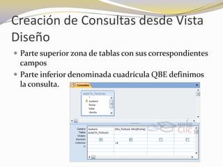 Creación de Consultas desde Vista DiseñoParte superior zona de tablas con sus correspondientes camposParte inferior denominada cuadrícula QBE definimos la consulta. 