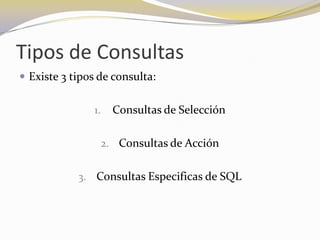 Tipos de ConsultasExiste 3 tipos de consulta:Consultas de SelecciónConsultas de AcciónConsultas Especificas de SQL