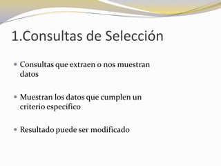 1.Consultas de SelecciónConsultas que extraen o nos muestran                          datosMuestran los datos que cumplen un                           criterio especificoResultado puede ser modificado