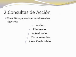 2.Consultas de AcciónConsultas que realizan cambios a los                        registros:AcciónEliminaciónActualización Datos anexados Creación de tablas