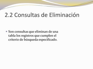 2.2 Consultas de EliminaciónSon consultas que eliminan de una                                  tabla los registros que cumplen el                                       criterio de búsqueda especificado. 