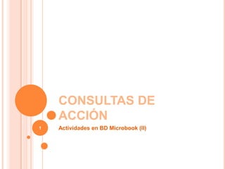CONSULTAS DE
    ACCIÓN
1   Actividades en BD Microbook (II)
 