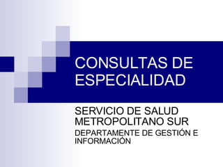 CONSULTAS DE ESPECIALIDAD  SERVICIO DE SALUD METROPOLITANO SUR DEPARTAMENTE DE GESTIÓN E INFORMACIÓN 