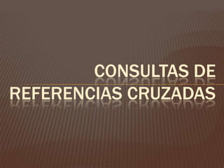 CONSULTAS DE
REFERENCIAS CRUZADAS
 