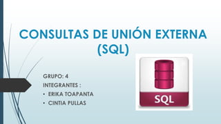 CONSULTAS DE UNIÓN EXTERNA
(SQL)
GRUPO: 4
INTEGRANTES :
• ERIKA TOAPANTA
• CINTIA PULLAS
 