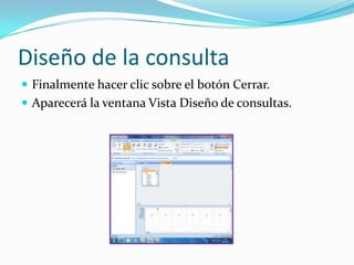 Diseño de la consultaFinalmente hacer clic sobre el botón Cerrar. Aparecerá la ventana Vista Diseño de consultas.