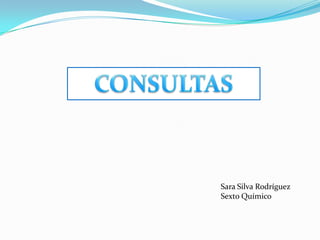 CONSULTAS Sara Silva Rodríguez  Sexto Químico 