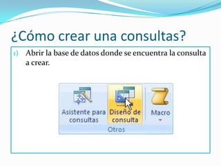 ¿Cómo crear una consultas?Abrir la base de datos donde se encuentra la consulta a crear.