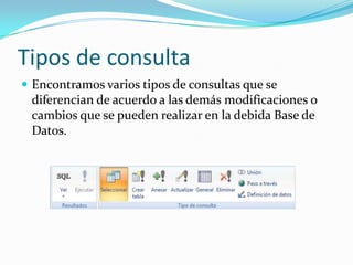 Tipos de consultaEncontramos varios tipos de consultas que se diferencian de acuerdo a las demás modificaciones o cambios que se pueden realizar en la debida Base de Datos.
