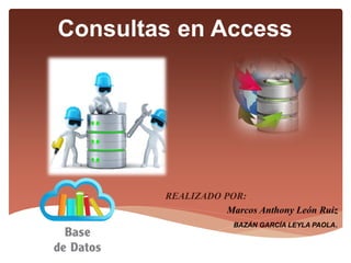 Consultas en Access
REALIZADO POR:
Marcos Anthony León Ruiz
BAZÁN GARCÍA LEYLA PAOLA.
 