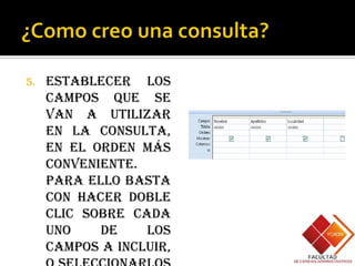 5.   Establecer los
     campos que se
     van a utilizar
     en la consulta,
     en el orden más
     conveniente.
     Para ello basta
     con hacer doble
     clic sobre cada
     uno    de    los
     campos a incluir,
 