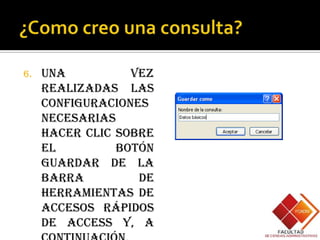 6.   Una          vez
     realizadas las
     configuraciones
     necesarias
     hacer clic sobre
     el         botón
     Guardar de la
     barra         de
     herramientas de
     accesos rápidos
     de Access y, a
 