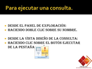    Desde el Panel de Exploración:
   Haciendo doble clic sobre su nombre.

   Desde la vista diseño de la consulta:
   Haciendo clic sobre el botón Ejecutar
    de la pestaña Diseño:
 