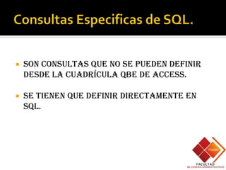    Son consultas que no se pueden definir
    desde la cuadrícula QBE de Access.

   Se tienen que definir directamente en
    SQL.
 