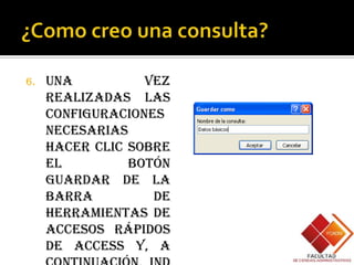 6.   Una          vez
     realizadas las
     configuraciones
     necesarias
     hacer clic sobre
     el         botón
     Guardar de la
     barra         de
     herramientas de
     accesos rápidos
     de Access y, a
 