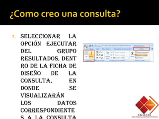 7.   Seleccionar la
     opción Ejecutar
     del         Grupo
     Resultados, dent
     ro de la ficha de
     diseño   de    la
     consulta,      en
     donde          se
     visualizarán
     los         datos
     correspondiente
 