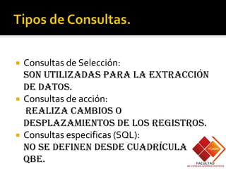    Consultas de Selección:
    Son utilizadas para la extracción
    de datos.
   Consultas de acción:
    Realiza cambios o
    desplazamientos de los registros.
   Consultas especificas (SQL):
    No se definen desde cuadrículas
    QBE.
 