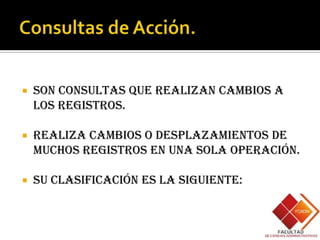    Son consultas que realizan cambios a
    los registros.

   Realiza cambios o desplazamientos de
    muchos registros en una sola operación.

   Su clasificación es la siguiente:
 