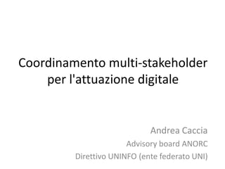 Coordinamento multi-stakeholder
per l'attuazione digitale
Andrea Caccia
Advisory board ANORC
Direttivo UNINFO (ente federato UNI)
 
