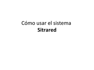 Cómo usar el sistema
Sitrared
 